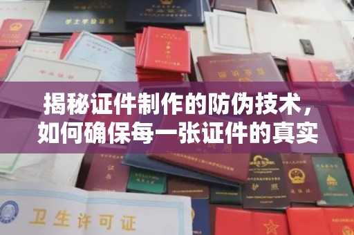 通河揭秘证件制作的防伪技术，如何确保每一张证件的真实性