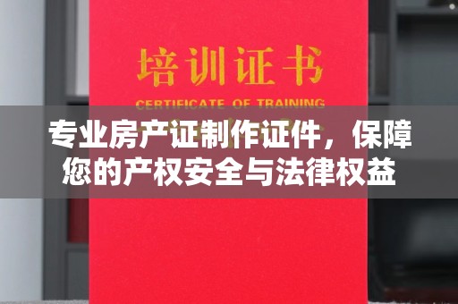 通河专业房产证制作证件，保障您的产权安全与法律权益