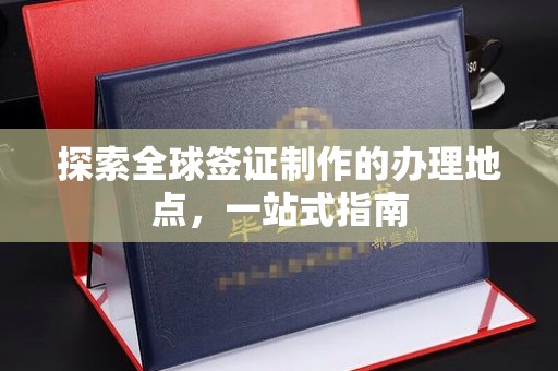 通河探索全球签证制作的办理地点，一站式指南