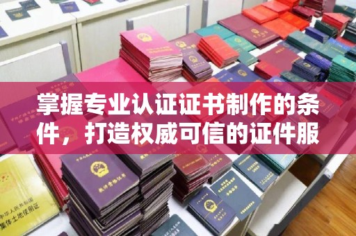 通河掌握专业认证证书制作的条件，打造权威可信的证件服务