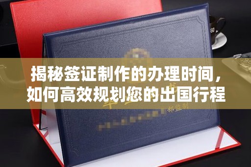 通河揭秘签证制作的办理时间，如何高效规划您的出国行程