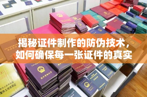 通河揭秘证件制作的防伪技术，如何确保每一张证件的真实性