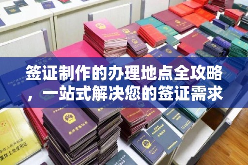 通河签证制作的办理地点全攻略，一站式解决您的签证需求
