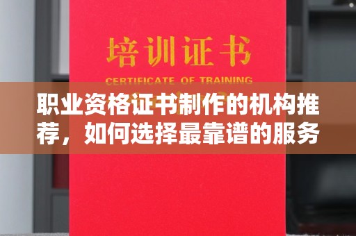 通河职业资格证书制作的机构推荐，如何选择最靠谱的服务商？