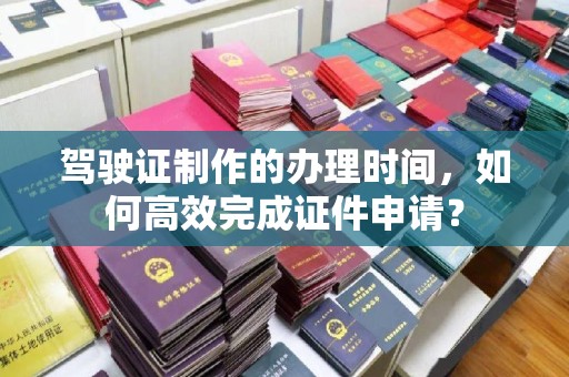 通河驾驶证制作的办理时间，如何高效完成证件申请？