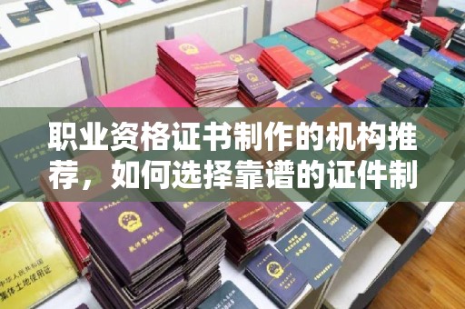 通河职业资格证书制作的机构推荐，如何选择靠谱的证件制作公司？