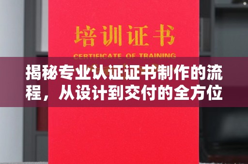 通河揭秘专业认证证书制作的流程，从设计到交付的全方位指南