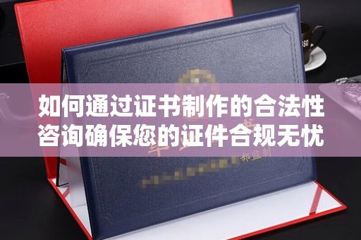 通河如何通过证书制作的合法性咨询确保您的证件合规无忧