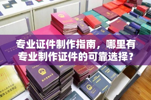 通河专业证件制作指南，哪里有专业制作证件的可靠选择？